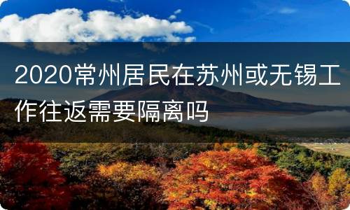 2020常州居民在苏州或无锡工作往返需要隔离吗