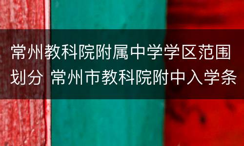 常州教科院附属中学学区范围划分 常州市教科院附中入学条件
