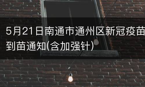 5月21日南通市通州区新冠疫苗到苗通知(含加强针)