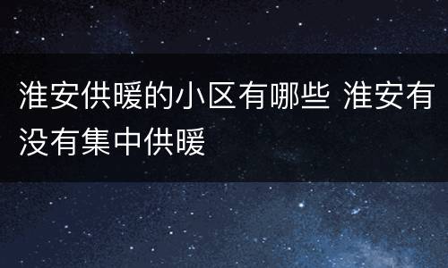 淮安供暖的小区有哪些 淮安有没有集中供暖