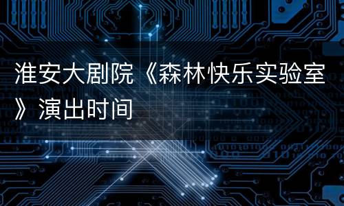 淮安大剧院《森林快乐实验室》演出时间