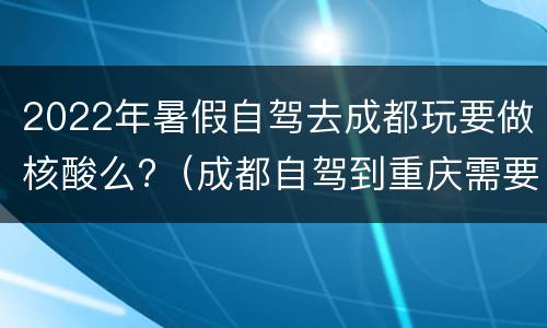 2022年暑假自驾去成都玩要做核酸么?（成都自驾到重庆需要核酸吗）