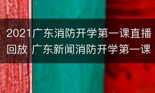 2021广东消防开学第一课直播回放 广东新闻消防开学第一课回放