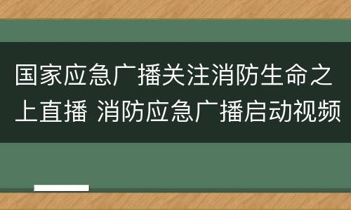 国家应急广播关注消防生命之上直播 消防应急广播启动视频