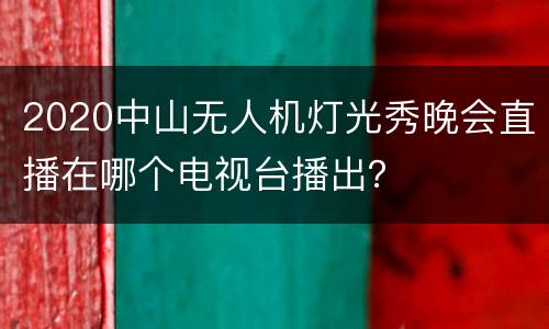 2020中山无人机灯光秀晚会直播在哪个电视台播出？