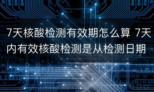 7天核酸检测有效期怎么算 7天内有效核酸检测是从检测日期算吗