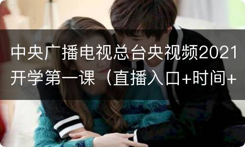 中央广播电视总台央视频2021开学第一课（直播入口+时间+平台）