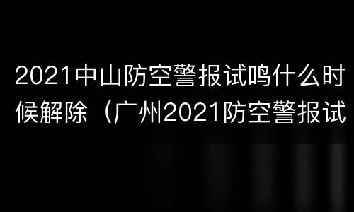 2021中山防空警报试鸣什么时候解除（广州2021防空警报试鸣）