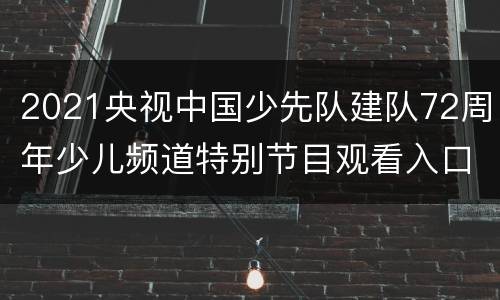 2021央视中国少先队建队72周年少儿频道特别节目观看入口