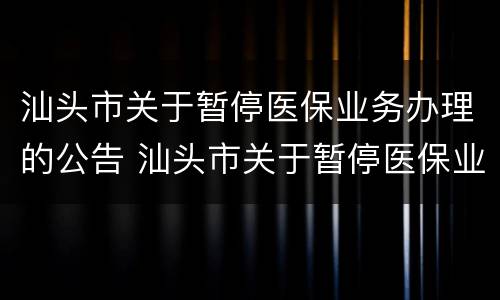 汕头市关于暂停医保业务办理的公告 汕头市关于暂停医保业务办理的公告文件
