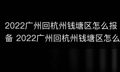 2022广州回杭州钱塘区怎么报备 2022广州回杭州钱塘区怎么报备呢