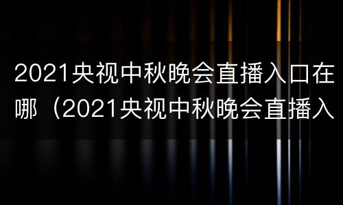 2021央视中秋晚会直播入口在哪（2021央视中秋晚会直播入口在哪个台）