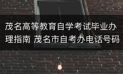 茂名高等教育自学考试毕业办理指南 茂名市自考办电话号码