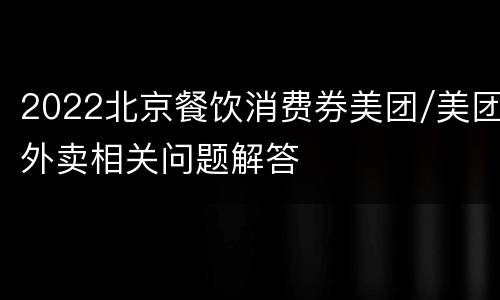 2022北京餐饮消费券美团/美团外卖相关问题解答