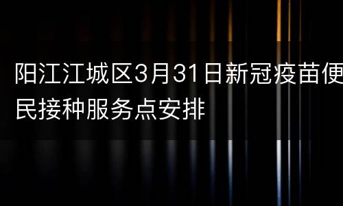 阳江江城区3月31日新冠疫苗便民接种服务点安排