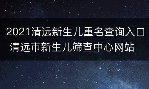 2021清远新生儿重名查询入口 清远市新生儿筛查中心网站