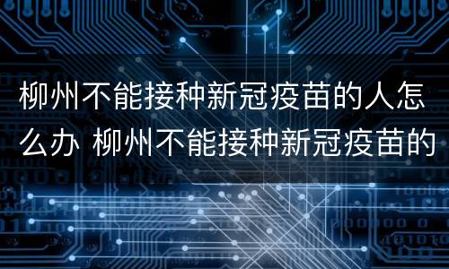 柳州不能接种新冠疫苗的人怎么办 柳州不能接种新冠疫苗的人怎么办呀