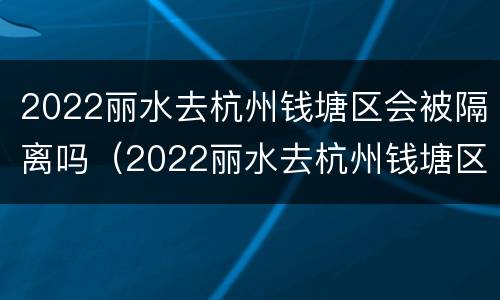 2022丽水去杭州钱塘区会被隔离吗（2022丽水去杭州钱塘区会被隔离吗最新消息）