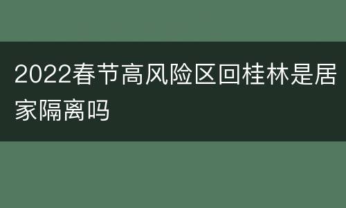 2022春节高风险区回桂林是居家隔离吗