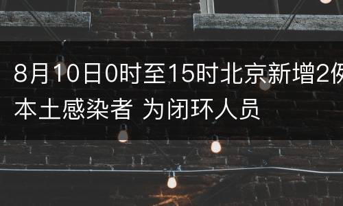 8月10日0时至15时北京新增2例本土感染者 为闭环人员