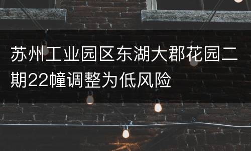 苏州工业园区东湖大郡花园二期22幢调整为低风险