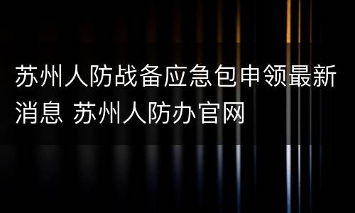 苏州人防战备应急包申领最新消息 苏州人防办官网