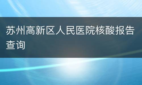 苏州高新区人民医院核酸报告查询
