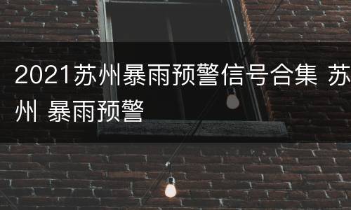2021苏州暴雨预警信号合集 苏州 暴雨预警
