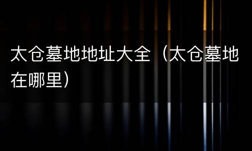 太仓墓地地址大全（太仓墓地在哪里）