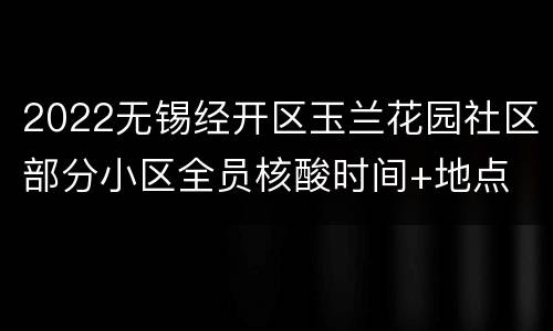 2022无锡经开区玉兰花园社区部分小区全员核酸时间+地点