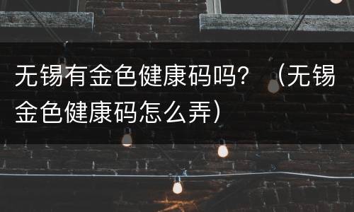 无锡有金色健康码吗？（无锡金色健康码怎么弄）