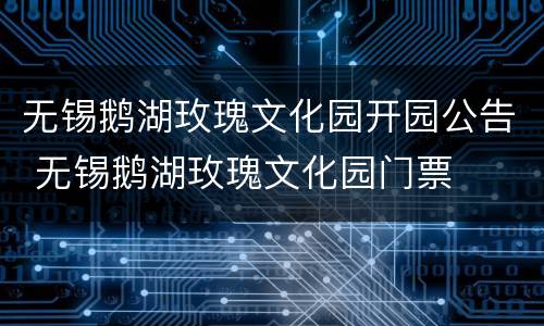 无锡鹅湖玫瑰文化园开园公告 无锡鹅湖玫瑰文化园门票