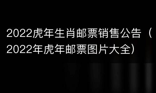 2022虎年生肖邮票销售公告（2022年虎年邮票图片大全）
