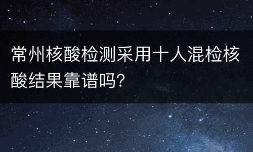 常州核酸检测采用十人混检核酸结果靠谱吗？