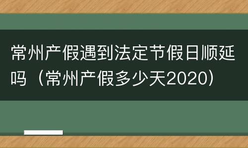 常州产假遇到法定节假日顺延吗（常州产假多少天2020）