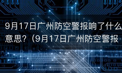 9月17日广州防空警报响了什么意思?（9月17日广州防空警报响了什么意思啊）