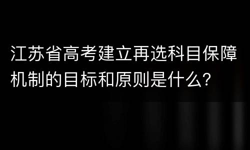 江苏省高考建立再选科目保障机制的目标和原则是什么？