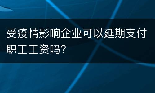 受疫情影响企业可以延期支付职工工资吗?