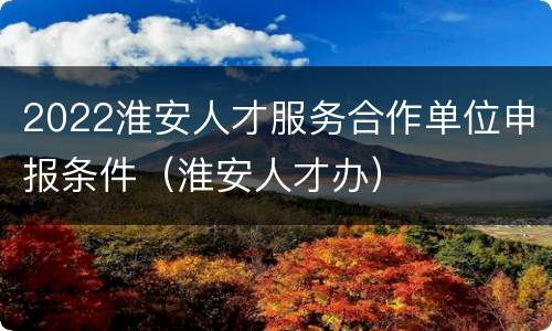 2022淮安人才服务合作单位申报条件（淮安人才办）