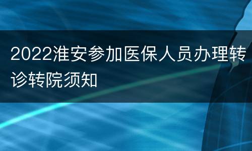 2022淮安参加医保人员办理转诊转院须知