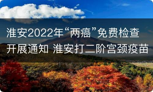 淮安2022年“两癌”免费检查开展通知 淮安打二阶宫颈疫苗地方