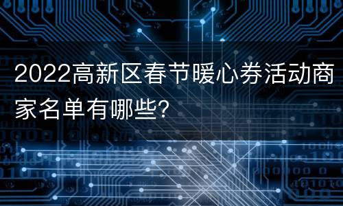 2022高新区春节暖心券活动商家名单有哪些？