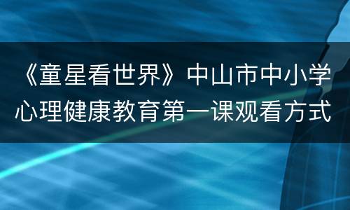 《童星看世界》中山市中小学心理健康教育第一课观看方式