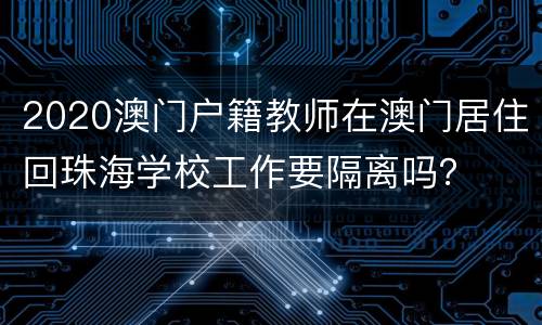 2020澳门户籍教师在澳门居住回珠海学校工作要隔离吗？
