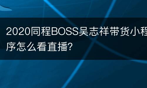 2020同程BOSS吴志祥带货小程序怎么看直播？