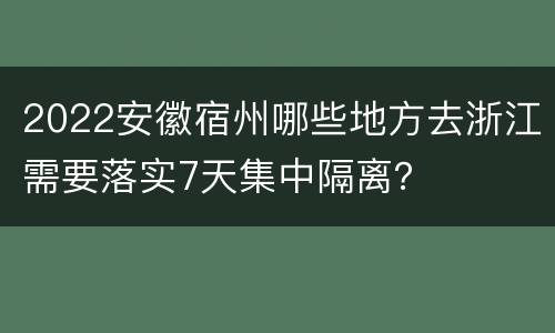 2022安徽宿州哪些地方去浙江需要落实7天集中隔离？