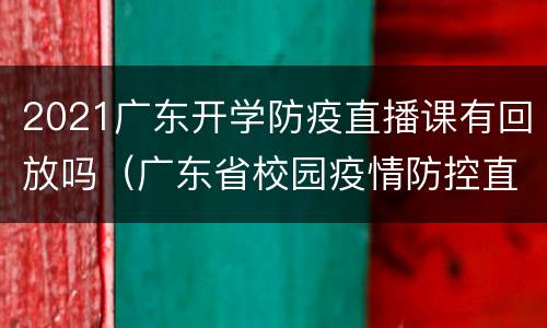 2021广东开学防疫直播课有回放吗（广东省校园疫情防控直播课）