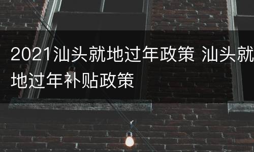 2021汕头就地过年政策 汕头就地过年补贴政策