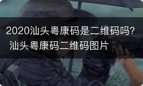 2020汕头粤康码是二维码吗？ 汕头粤康码二维码图片