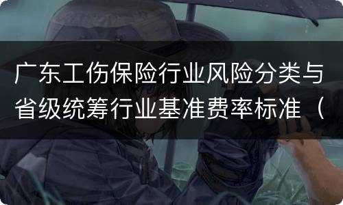 广东工伤保险行业风险分类与省级统筹行业基准费率标准（2021）